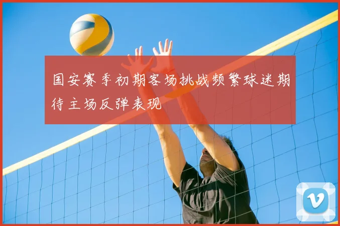 国安赛季初期客场挑战频繁球迷期待主场反弹表现