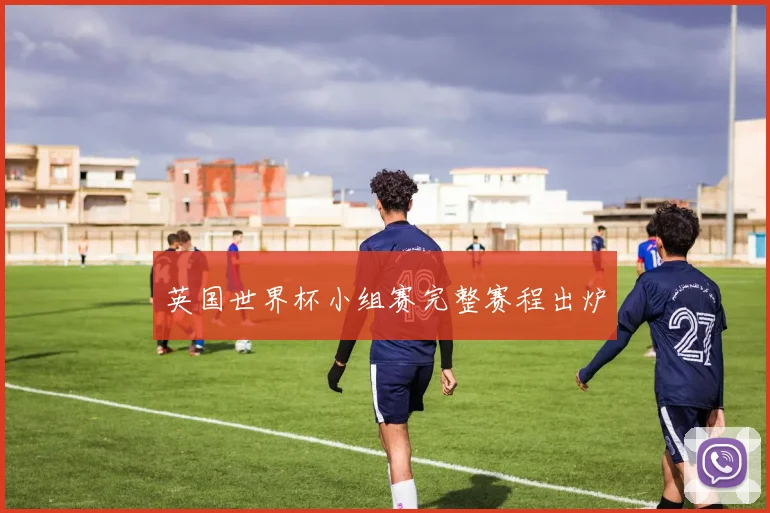 英国世界杯小组赛完整赛程出炉