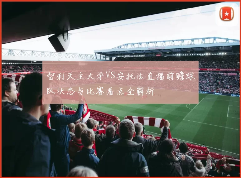 智利天主大学VS安托法直播前瞻球队状态与比赛看点全解析