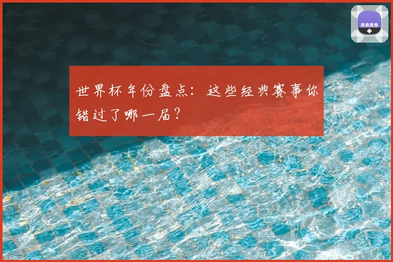 世界杯年份盘点：这些经典赛事你错过了哪一届？