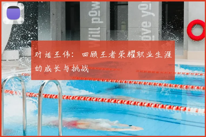 对话王伟：回顾王者荣耀职业生涯的成长与挑战