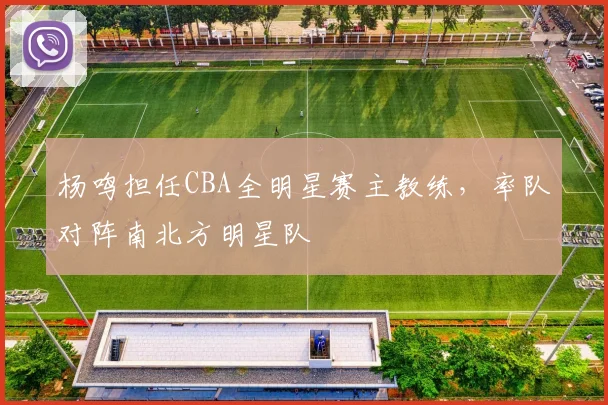 杨鸣担任CBA全明星赛主教练,率队对阵南北方明星队