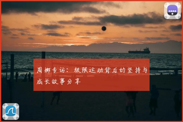 周娜专访:极限运动背后的坚持与成长故事分享