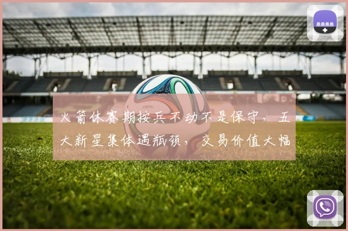 火箭休赛期按兵不动不是保守,五大新星集体遇瓶颈,交易价值大幅缩水