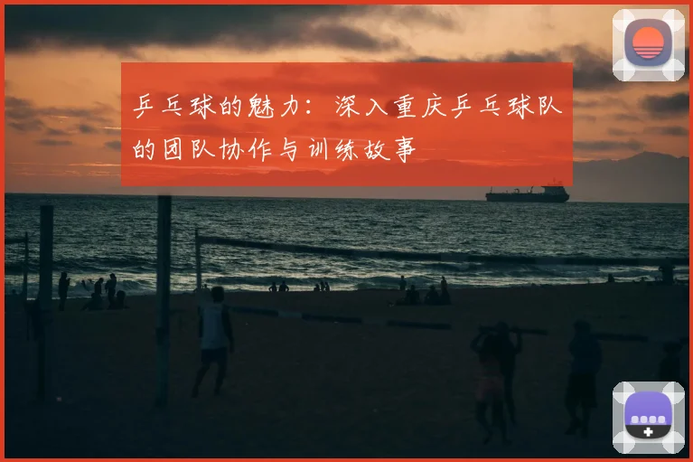 乒乓球的魅力：深入重庆乒乓球队的团队协作与训练故事