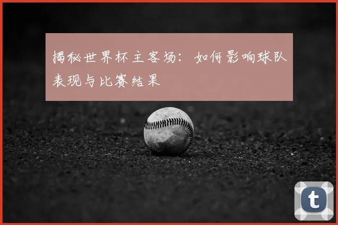 揭秘世界杯主客场:如何影响球队表现与比赛结果
