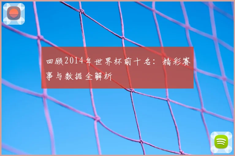 回顾2014年世界杯前十名：精彩赛事与数据全解析