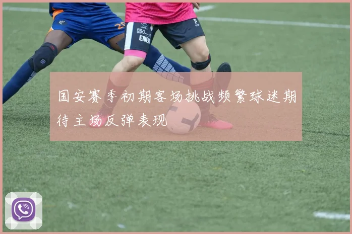 国安赛季初期客场挑战频繁球迷期待主场反弹表现
