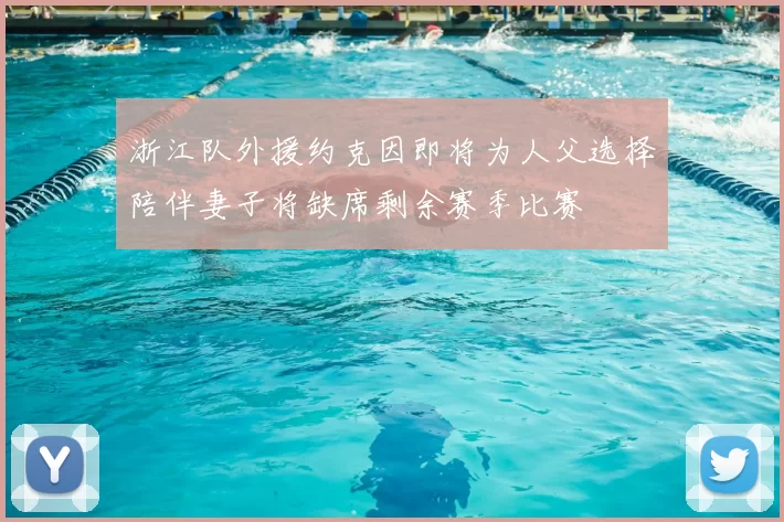 浙江队外援约克因即将为人父选择陪伴妻子将缺席剩余赛季比赛