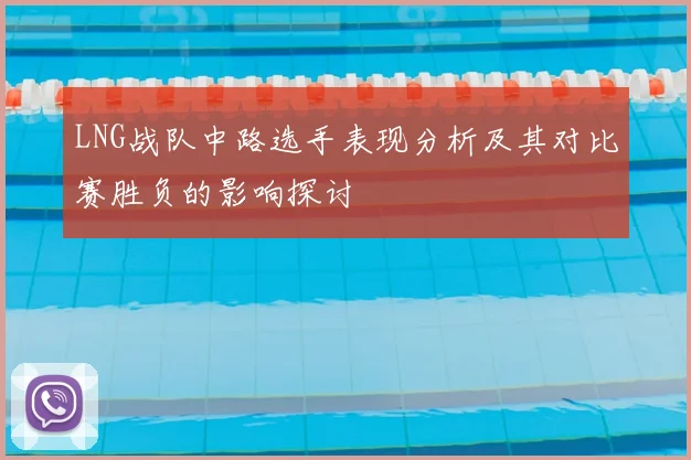 LNG战队中路选手表现分析及其对比赛胜负的影响探讨