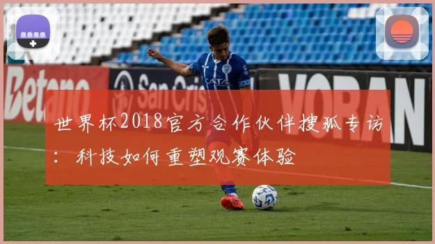 世界杯2018官方合作伙伴搜狐专访：科技如何重塑观赛体验