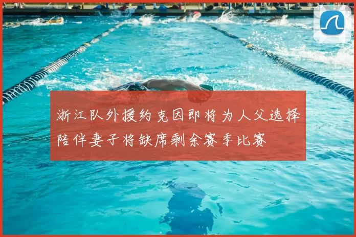 浙江队外援约克因即将为人父选择陪伴妻子将缺席剩余赛季比赛