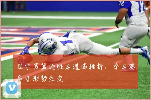 辽宁男篮连胜后遭遇挫折，季后赛争夺形势生变