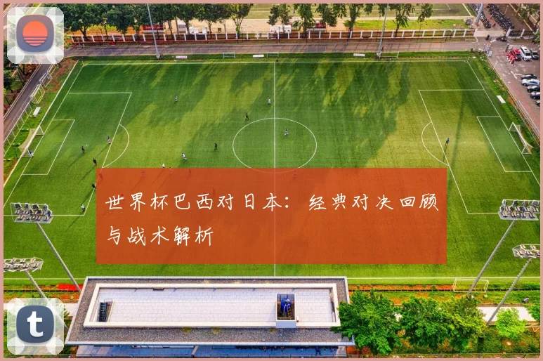 世界杯巴西对日本:经典对决回顾与战术解析