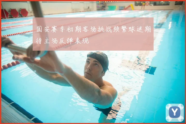 国安赛季初期客场挑战频繁球迷期待主场反弹表现