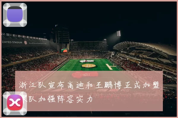 浙江队宣布高迪和王鹏博正式加盟球队加强阵容实力
