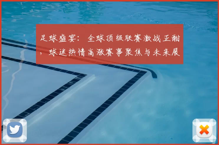 足球盛宴：全球顶级联赛激战正酣，球迷热情高涨赛事聚焦与未来展望