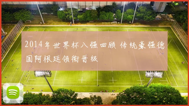 2014年世界杯八强回顾 传统豪强德国阿根廷领衔晋级