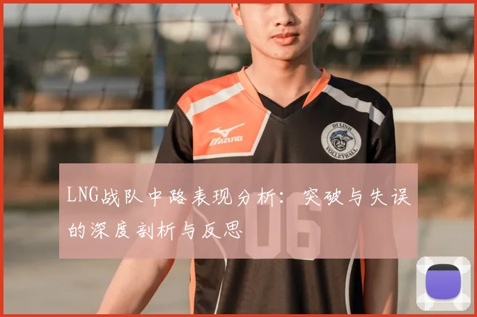 LNG战队中路表现分析：突破与失误的深度剖析与反思