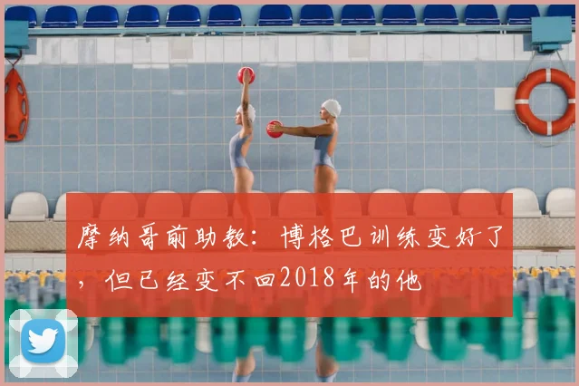 摩纳哥前助教：博格巴训练变好了，但已经变不回2018年的他