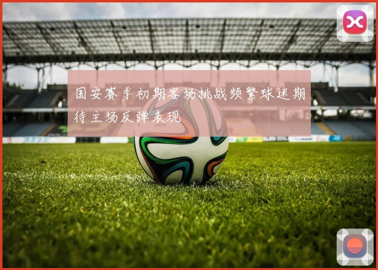 国安赛季初期客场挑战频繁球迷期待主场反弹表现