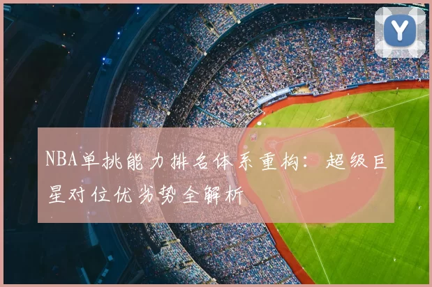 NBA单挑能力排名体系重构：超级巨星对位优劣势全解析