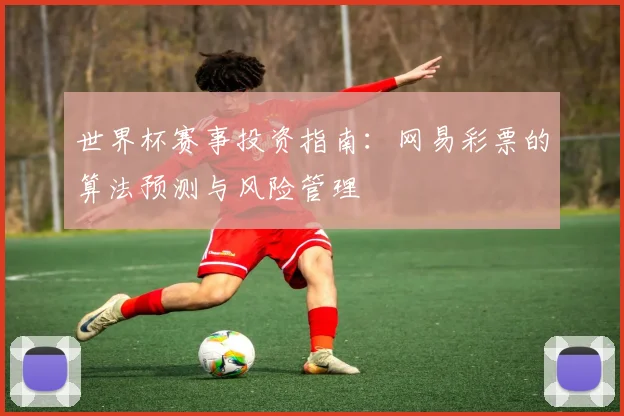 世界杯赛事投资指南:网易彩票的算法预测与风险管理