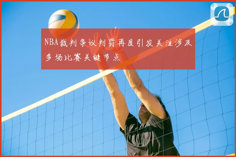 NBA裁判争议判罚再度引发关注涉及多场比赛关键节点