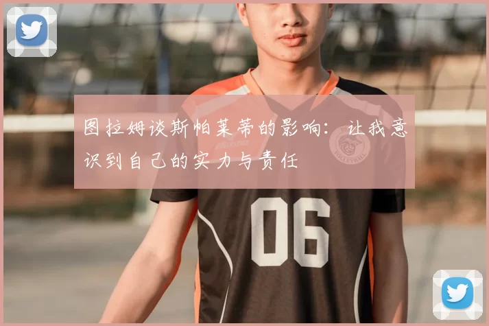 图拉姆谈斯帕莱蒂的影响：让我意识到自己的实力与责任