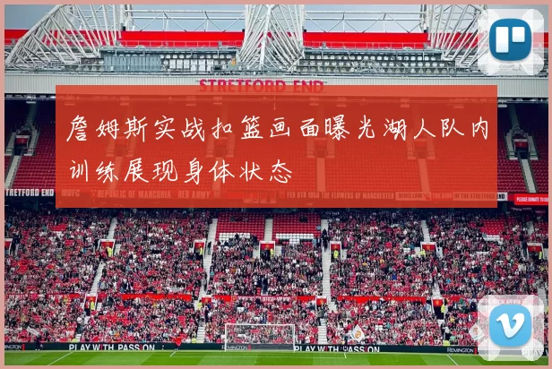 詹姆斯实战扣篮画面曝光湖人队内训练展现身体状态