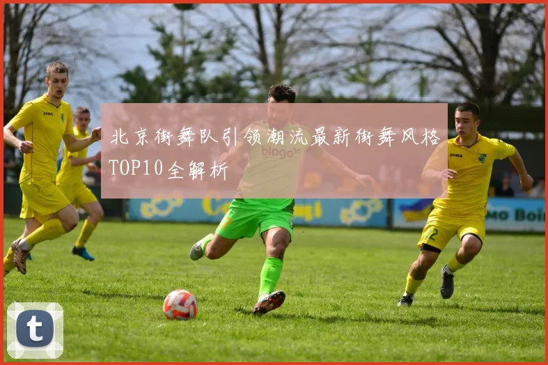 北京街舞队引领潮流最新街舞风格TOP10全解析