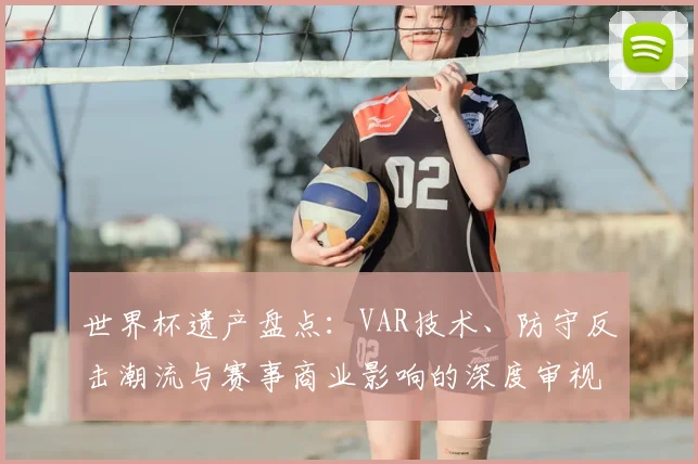 世界杯遗产盘点：VAR技术、防守反击潮流与赛事商业影响的深度审视