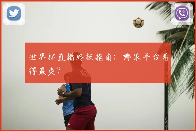 世界杯直播终极指南:哪家平台看得最爽?