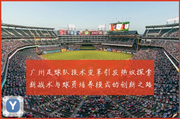 广州足球队技术变革引发热议探索新战术与球员培养模式的创新之路