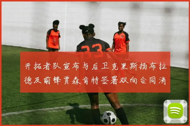 开拓者队宣布与后卫克里斯扬布拉德及前锋贾森肯特签署双向合同消息