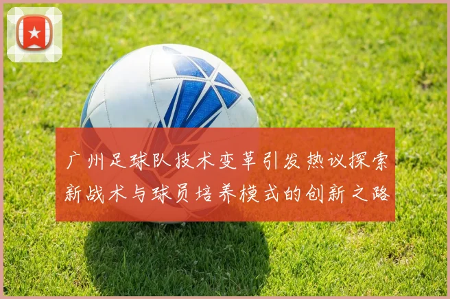 广州足球队技术变革引发热议探索新战术与球员培养模式的创新之路
