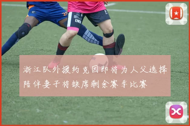 浙江队外援约克因即将为人父选择陪伴妻子将缺席剩余赛季比赛