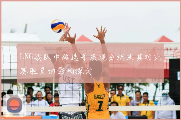 LNG战队中路选手表现分析及其对比赛胜负的影响探讨