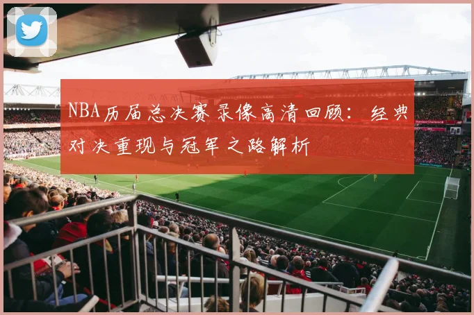 NBA历届总决赛录像高清回顾：经典对决重现与冠军之路解析