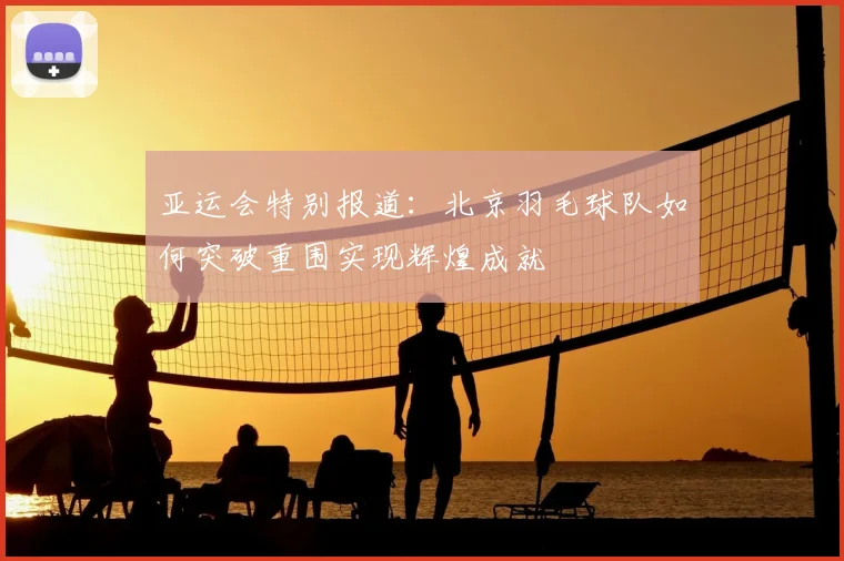 亚运会特别报道：北京羽毛球队如何突破重围实现辉煌成就