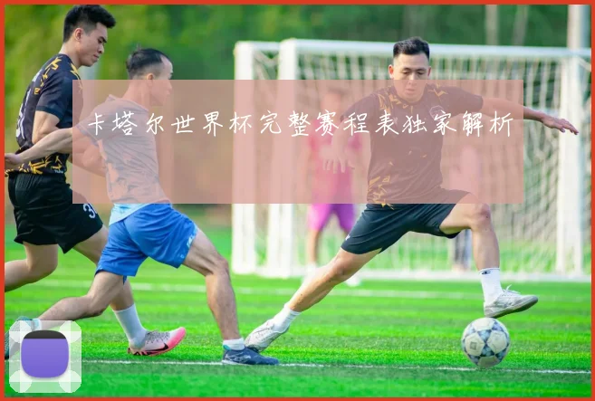 卡塔尔世界杯完整赛程表独家解析