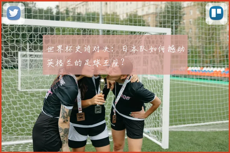 世界杯史诗对决：日本队如何撼动英格兰的足球王座？