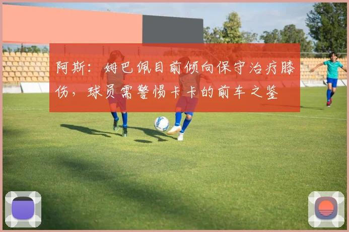 阿斯：姆巴佩目前倾向保守治疗膝伤，球员需警惕卡卡的前车之鉴