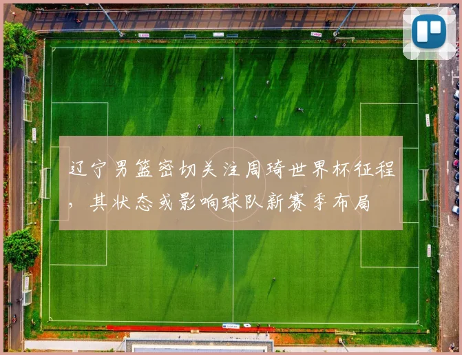 辽宁男篮密切关注周琦世界杯征程,其状态或影响球队新赛季布局