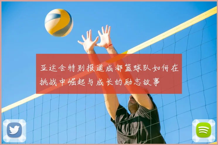 亚运会特别报道成都篮球队如何在挑战中崛起与成长的励志故事