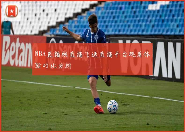 NBA直播线直播飞速直播平台观看体验对比分析