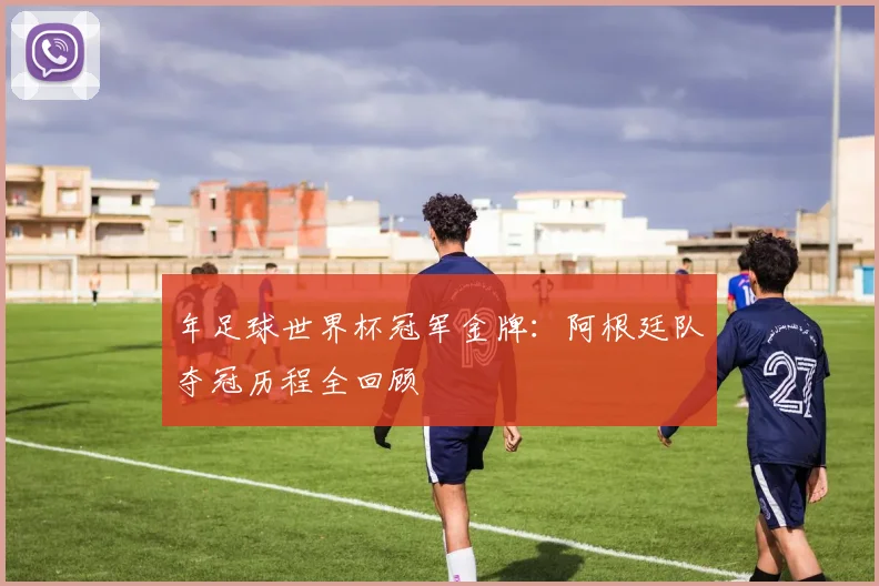 年足球世界杯冠军金牌：阿根廷队夺冠历程全回顾