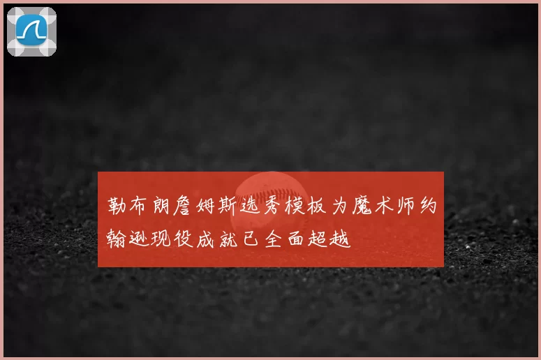 勒布朗詹姆斯选秀模板为魔术师约翰逊现役成就已全面超越