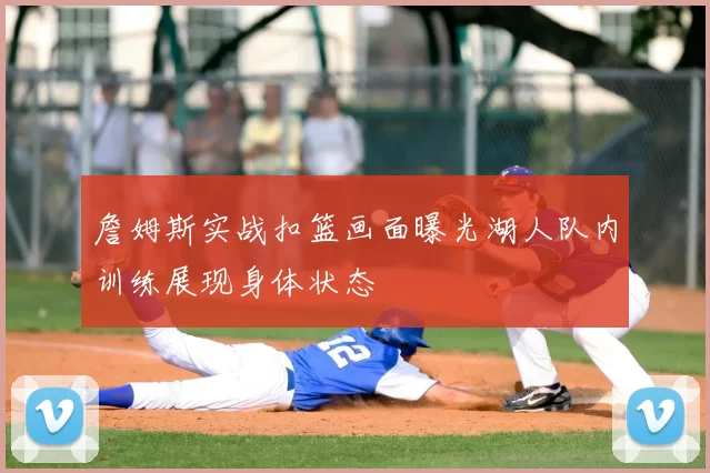 詹姆斯实战扣篮画面曝光湖人队内训练展现身体状态