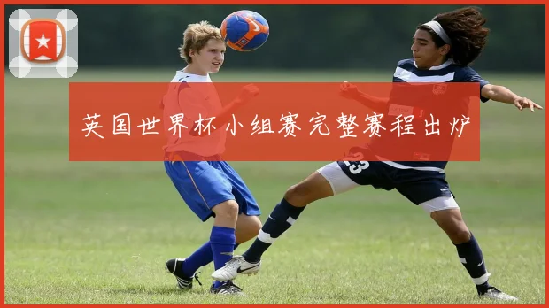 英国世界杯小组赛完整赛程出炉